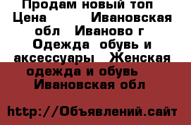 Продам новый топ › Цена ­ 300 - Ивановская обл., Иваново г. Одежда, обувь и аксессуары » Женская одежда и обувь   . Ивановская обл.